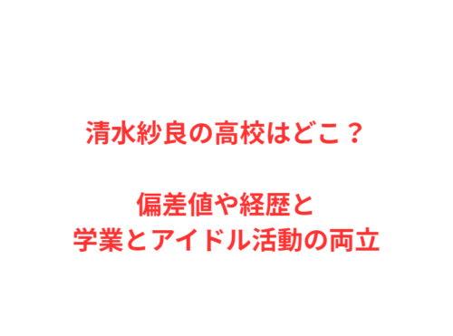清水紗良の高校はどこ？偏差値や経歴と学業とアイドル活動の両立