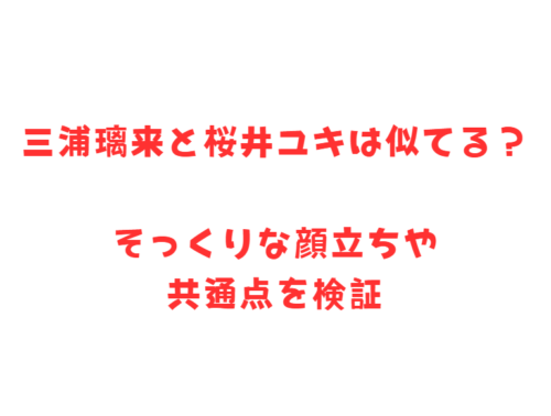 三浦璃来と桜井ユキは似てる?そっくりな顔立ちや共通点を検証
