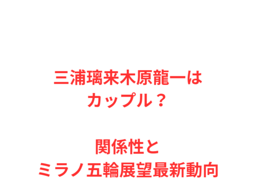 三浦璃来木原龍一はカップル？関係性とミラノ五輪展望最新動向