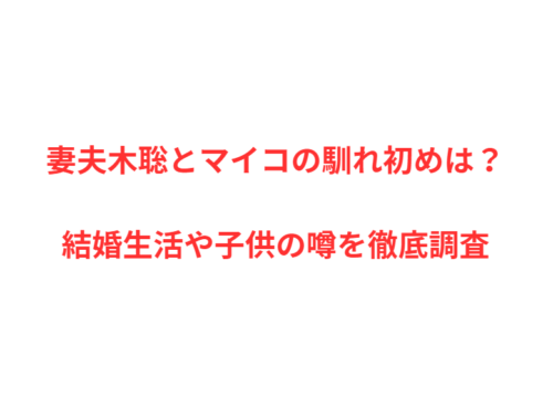 妻夫木聡とマイコの馴れ初めは？結婚生活や子供の噂を徹底調査