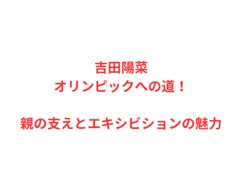 吉田陽菜オリンピックへの道！親の支えとエキシビションの魅力