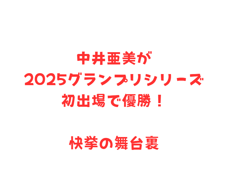 中井亜美が2025グランプリシリーズ初出場で優勝！快挙の舞台裏