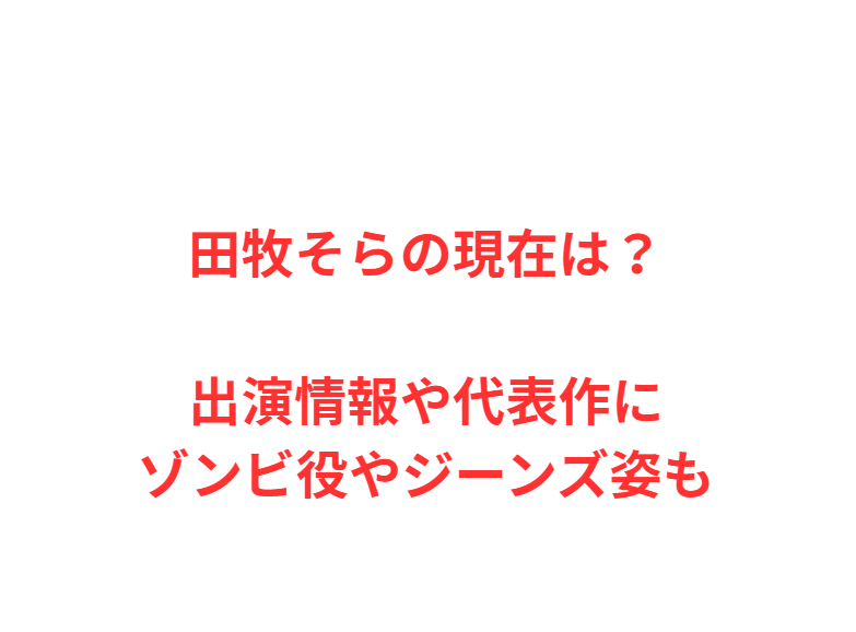 田牧そらの現在は？出演情報や代表作にゾンビ役やジーンズ姿も