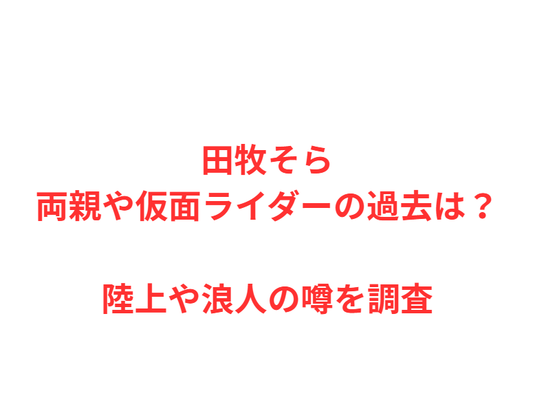 田牧そら両親や仮面ライダーの過去は？陸上や浪人の噂を調査