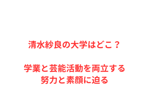 清水紗良の大学はどこ？学業と芸能活動を両立する努力と素顔に迫る