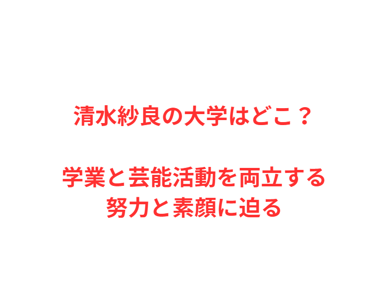 清水紗良の大学はどこ？学業と芸能活動を両立する努力と素顔に迫る