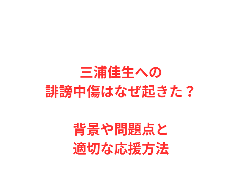 三浦佳生への誹謗中傷はなぜ起きた？背景や問題点と適切な応援方法