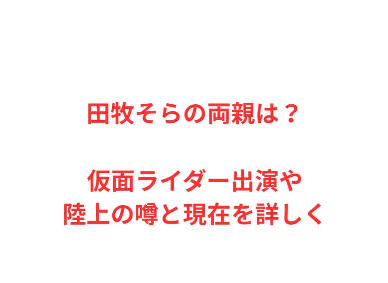 田牧そらの両親は？仮面ライダー出演や陸上の噂と現在を詳しく