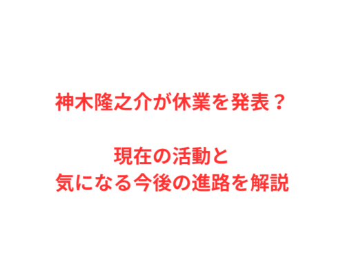 神木隆之介が休業を発表？現在の活動と気になる今後の進路を解説