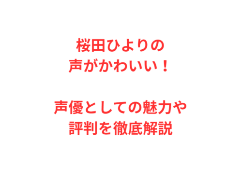 桜田ひよりの声がかわいい！声優としての魅力や評判を徹底解説