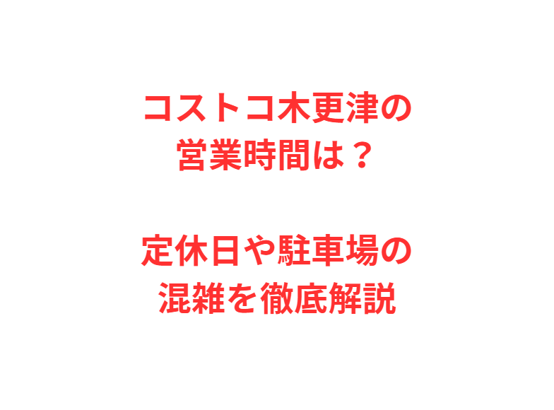 コストコ木更津の営業時間は？定休日や駐車場の混雑を徹底解説