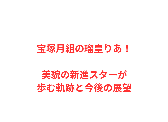 宝塚月組の瑠皇りあ！美貌の新進スターが歩む軌跡と今後の展望