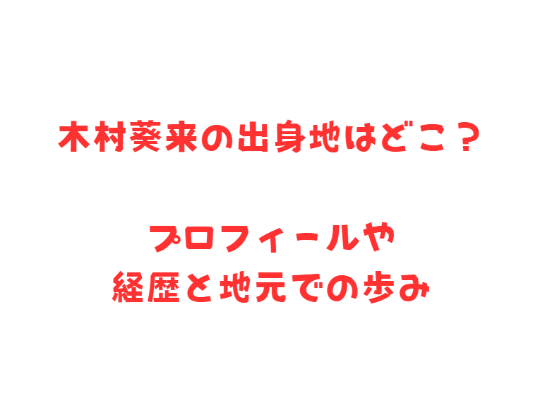 木村葵来の出身地はどこ？プロフィールや経歴と地元での歩み