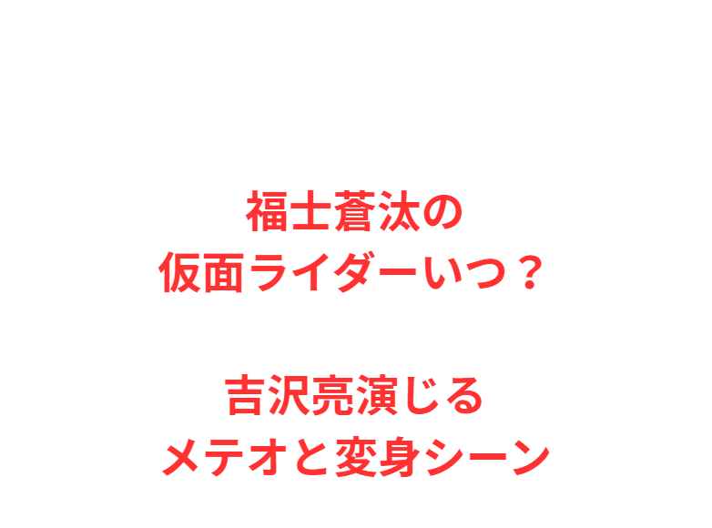 福士蒼汰の仮面ライダーいつ？吉沢亮演じるメテオと変身シーン