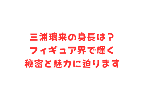 三浦璃来の身長は？フィギュア界で輝く秘密と魅力に迫ります