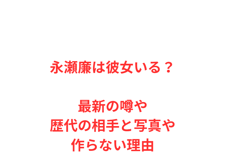 永瀬廉は彼女いる？最新の噂や歴代の相手と写真や作らない理由