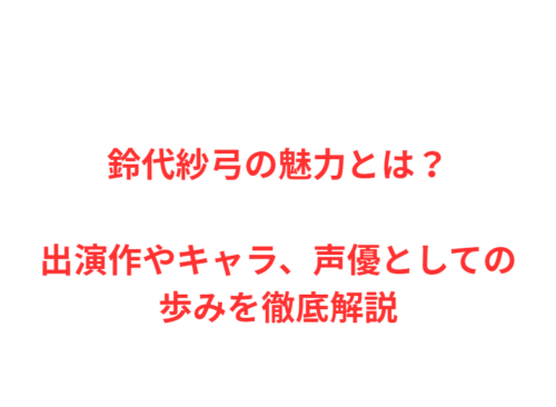 鈴代紗弓の魅力とは？出演作やキャラ、声優としての歩みを徹底解説