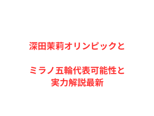 深田茉莉オリンピックとミラノ五輪代表可能性と実力解説最新