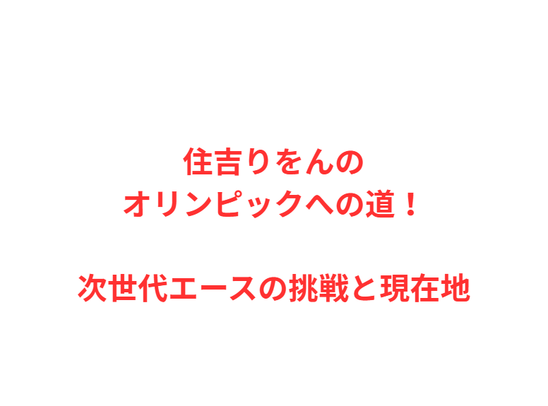 住吉りをんのオリンピックへの道！次世代エースの挑戦と現在地