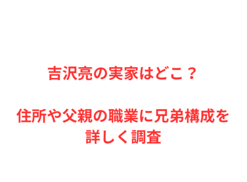 吉沢亮の実家はどこ？住所や父親の職業に兄弟構成を詳しく調査
