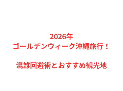 2026年ゴールデンウィーク沖縄旅行!混雑回避術とおすすめ観光地