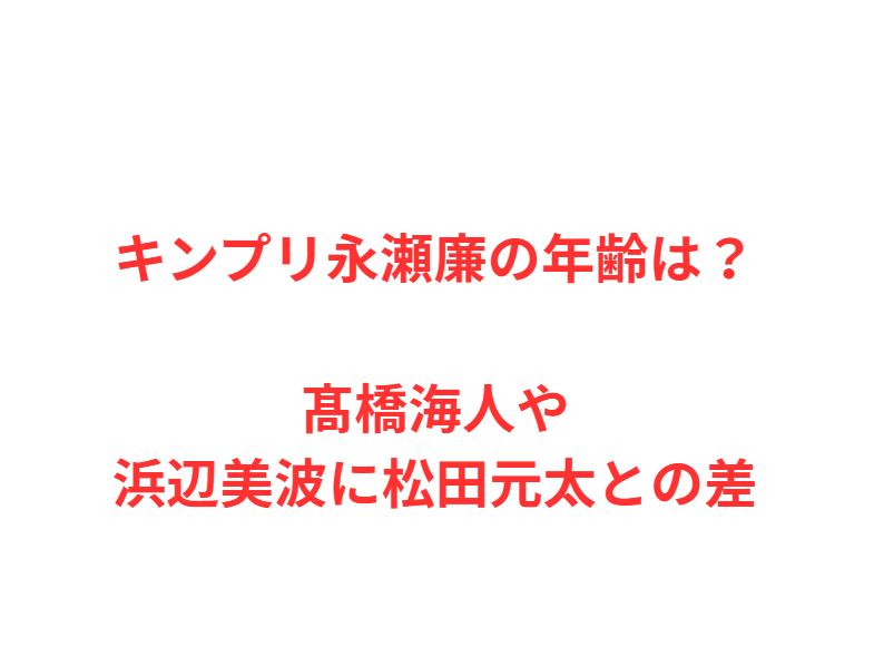 キンプリ永瀬廉の年齢は？髙橋海人や浜辺美波に松田元太との差