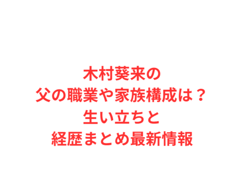 木村葵来の父の職業や家族構成は？生い立ちと経歴まとめ最新情報
