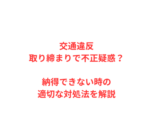 交通違反取り締まりで不正疑惑？納得できない時の適切な対処法を解説