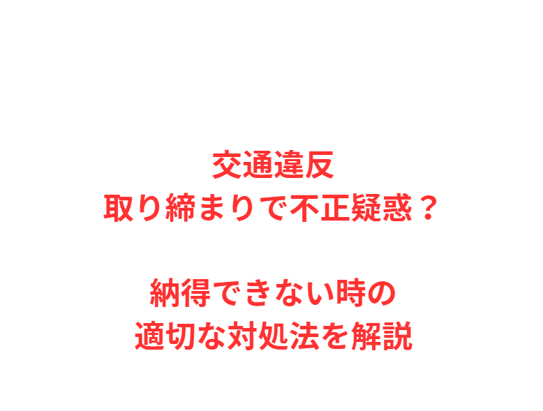 交通違反取り締まりで不正疑惑？納得できない時の適切な対処法を解説