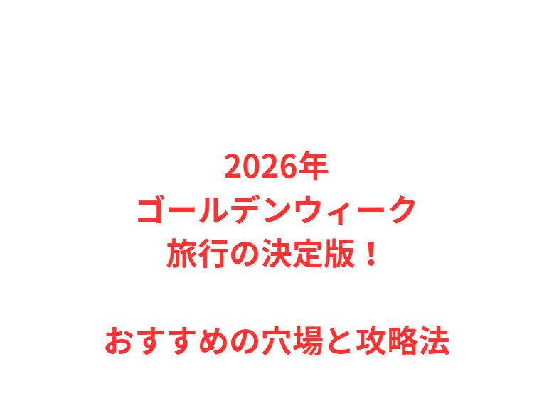 2026年ゴールデンウィーク旅行の決定版！おすすめの穴場と攻略法