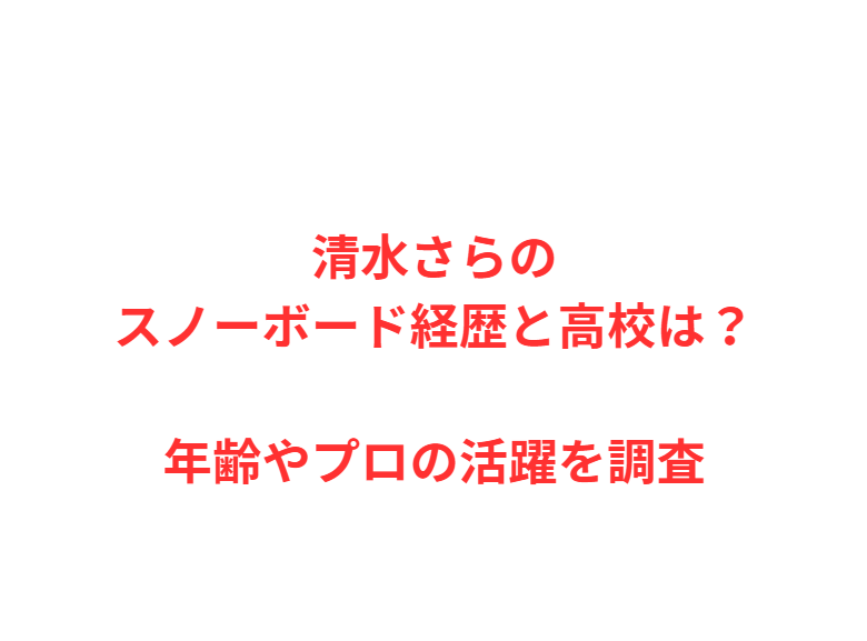 清水さらのスノーボード経歴と高校は？年齢やプロの活躍を調査