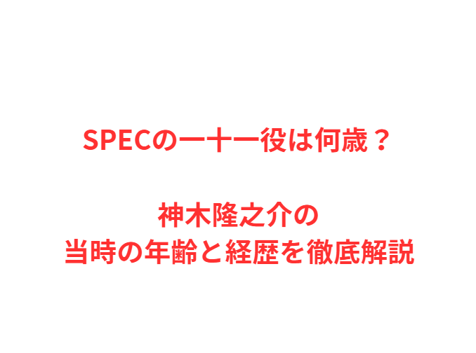 SPECの一十一役は何歳？神木隆之介の当時の年齢と経歴を徹底解説