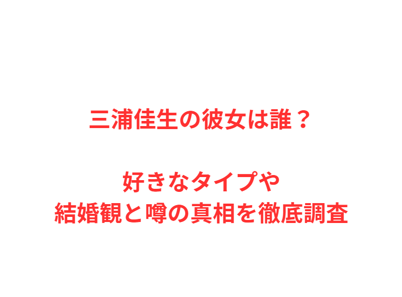 三浦佳生の彼女は誰？好きなタイプや結婚観と噂の真相を徹底調査