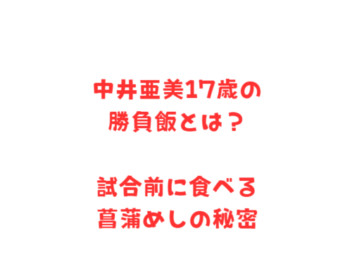 中井亜美17歳の勝負飯とは？試合前に食べる菖蒲めしの秘密