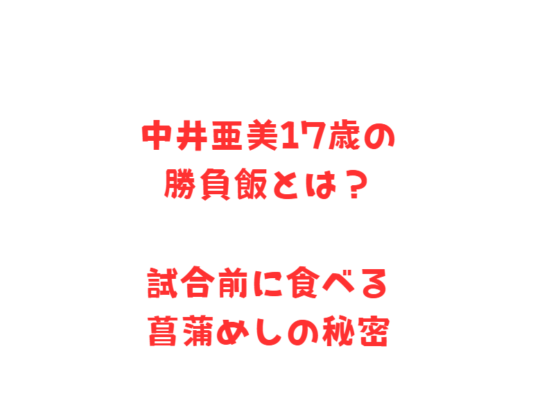 中井亜美17歳の勝負飯とは？試合前に食べる菖蒲めしの秘密