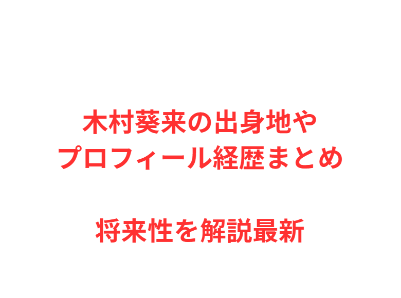 木村葵来の出身地やプロフィール経歴まとめ将来性を解説最新