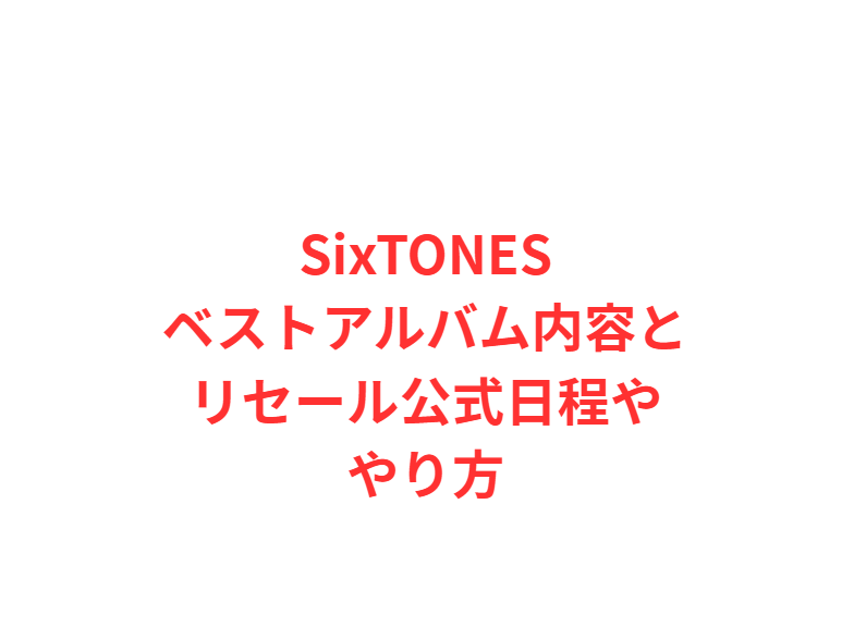 SixTONESベストアルバム内容とリセール公式日程ややり方