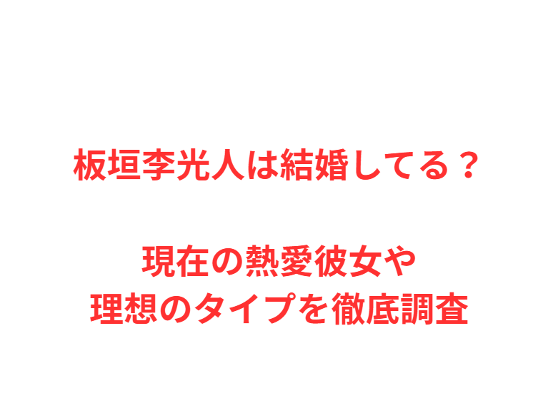 板垣李光人は結婚してる？現在の熱愛彼女や理想のタイプを徹底調査