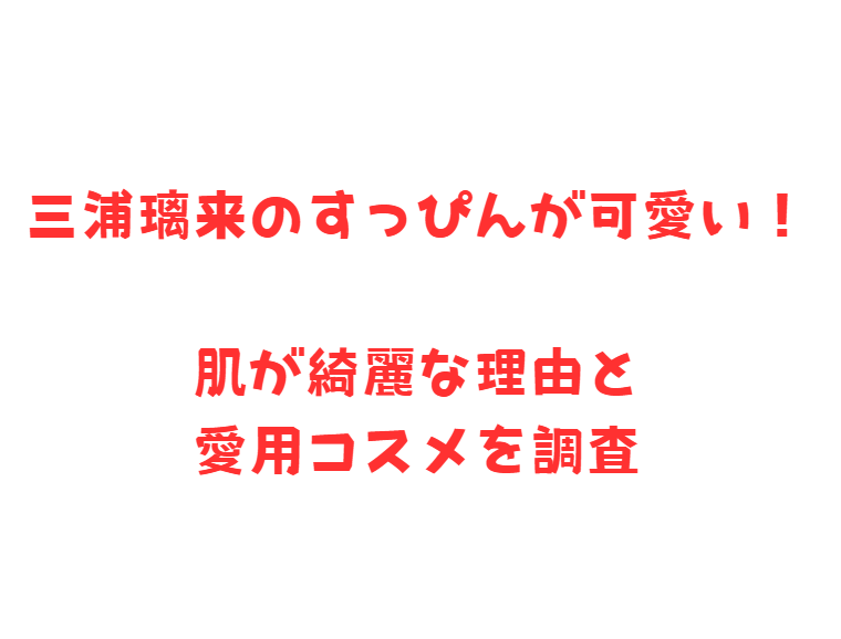 三浦璃来のすっぴんが可愛い！肌が綺麗な理由と愛用コスメを調査