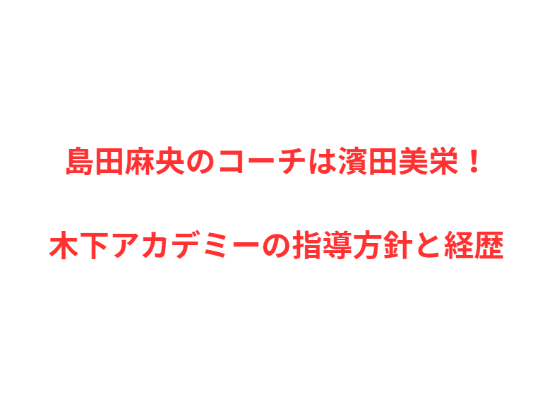 島田麻央のコーチは濱田美栄！木下アカデミーの指導方針と経歴