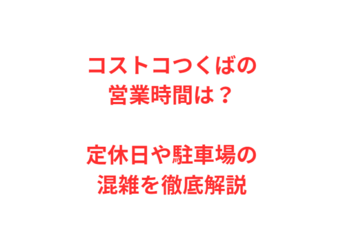 コストコつくばの営業時間は？定休日や駐車場の混雑を徹底解説