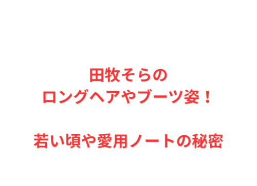 田牧そらのロングヘアやブーツ姿！若い頃や愛用ノートの秘密