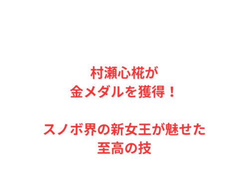 村瀬心椛が金メダルを獲得！スノボ界の新女王が魅せた至高の技