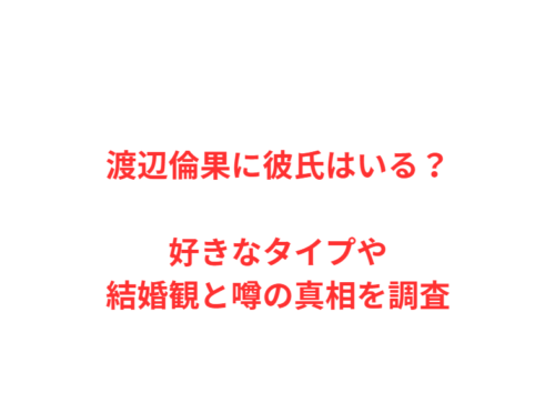 渡辺倫果に彼氏はいる？好きなタイプや結婚観と噂の真相を調査