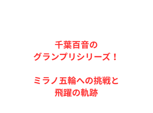 千葉百音のグランプリシリーズ！ミラノ五輪への挑戦と飛躍の軌跡