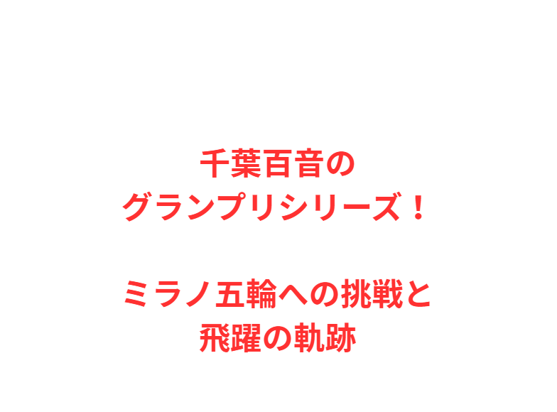 千葉百音のグランプリシリーズ！ミラノ五輪への挑戦と飛躍の軌跡