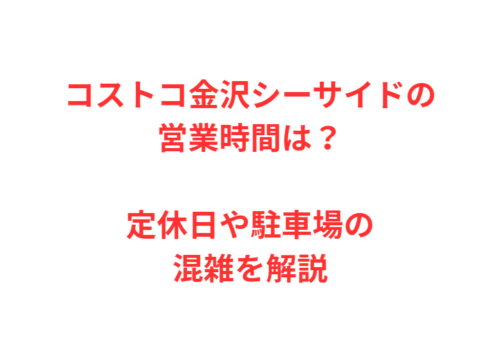 コストコ金沢シーサイドの営業時間は？定休日や駐車場の混雑を解説