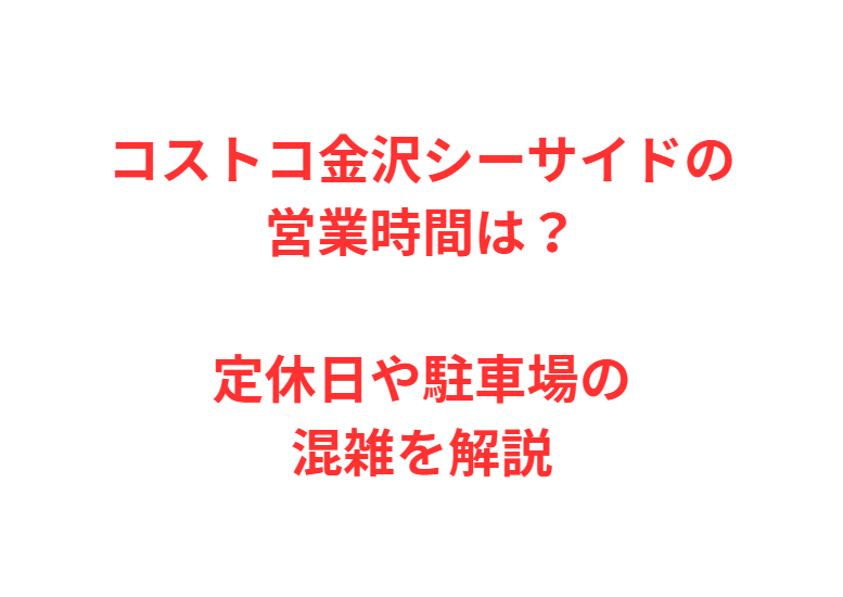 コストコ金沢シーサイドの営業時間は？定休日や駐車場の混雑を解説