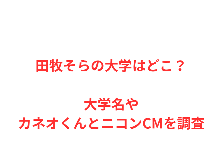 田牧そらの大学はどこ？大学名やカネオくんとニコンCMを調査