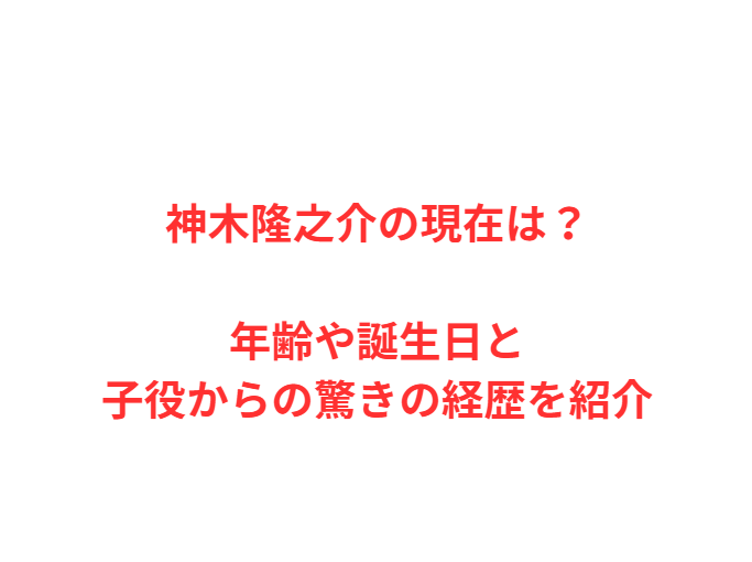 神木隆之介の現在は？年齢や誕生日と子役からの驚きの経歴を紹介